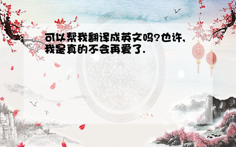 可以帮我翻译成英文吗?也许,我是真的不会再爱了.