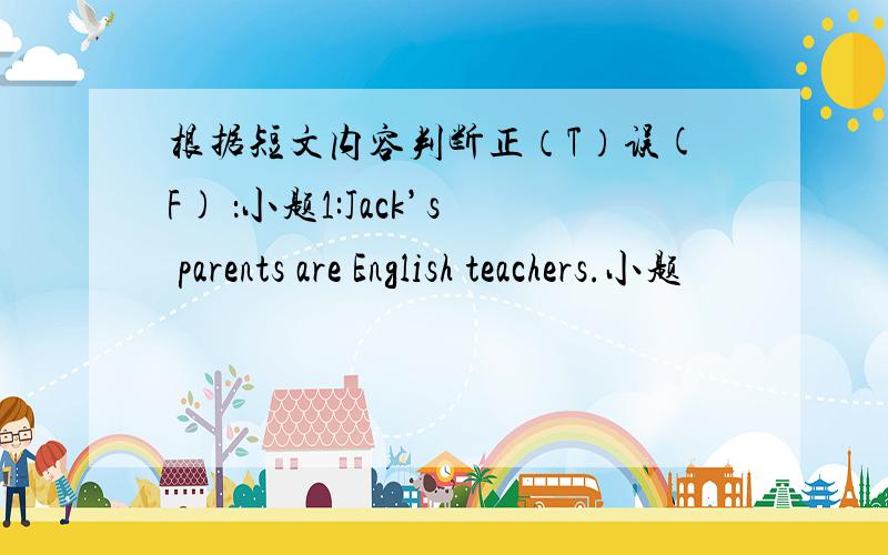 根据短文内容判断正（T）误(F) ：小题1:Jack’s parents are English teachers.小题