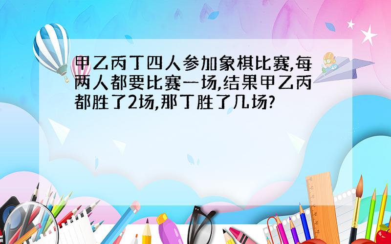 甲乙丙丁四人参加象棋比赛,每两人都要比赛一场,结果甲乙丙都胜了2场,那丁胜了几场?