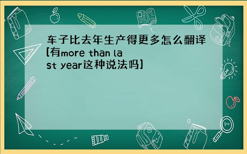 车子比去年生产得更多怎么翻译[有more than last year这种说法吗]