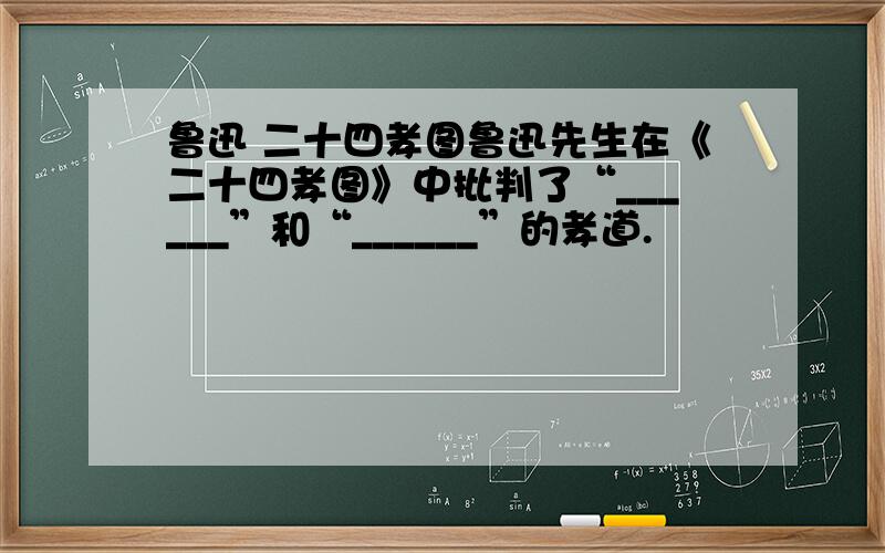 鲁迅 二十四孝图鲁迅先生在《二十四孝图》中批判了“______”和“______”的孝道.