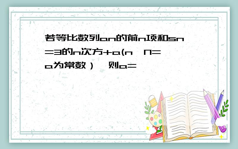 若等比数列an的前n项和sn=3的n次方+a(n∈N=,a为常数）,则a=