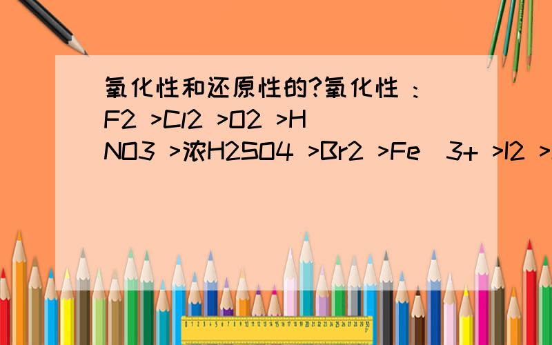 氧化性和还原性的?氧化性 :F2 >Cl2 >O2 >HNO3 >浓H2SO4 >Br2 >Fe^3+ >I2 >S >