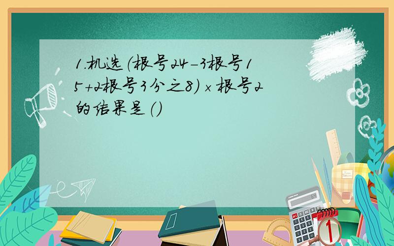 1.机选（根号24-3根号15+2根号3分之8）×根号2的结果是（）