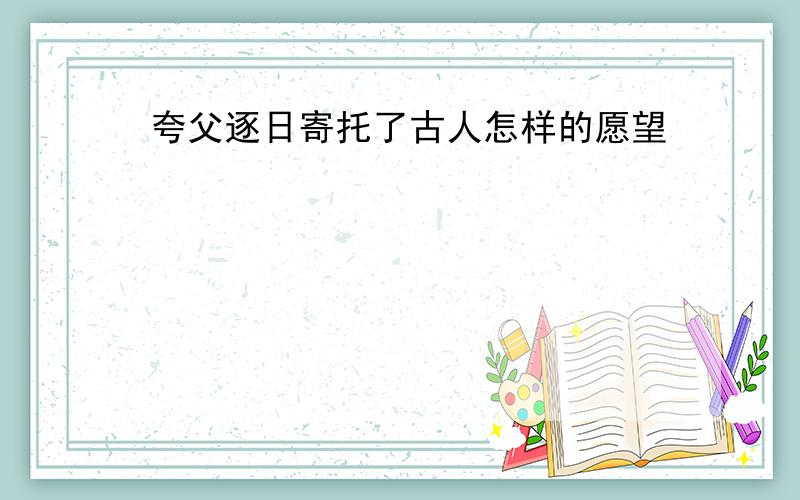 夸父逐日寄托了古人怎样的愿望