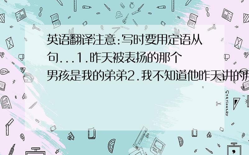 英语翻译注意:写时要用定语从句...1.昨天被表扬的那个男孩是我的弟弟2.我不知道他昨天讲的那个故事3.他们正谈论的那个