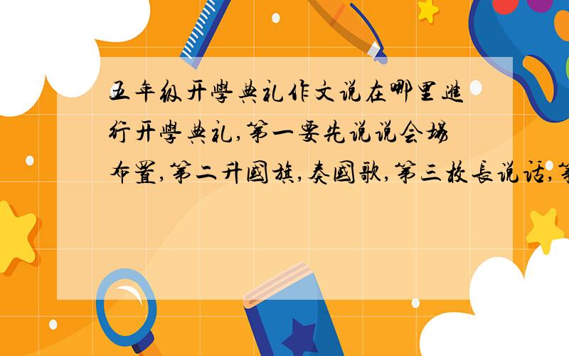 五年级开学典礼作文说在哪里进行开学典礼,第一要先说说会场布置,第二升国旗,奏国歌,第三校长说话,第四就说我们通过这次的开