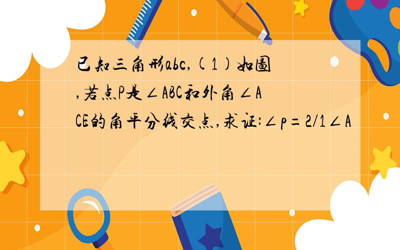 已知三角形abc,(1)如图,若点P是∠ABC和外角∠ACE的角平分线交点,求证:∠p=2/1∠A