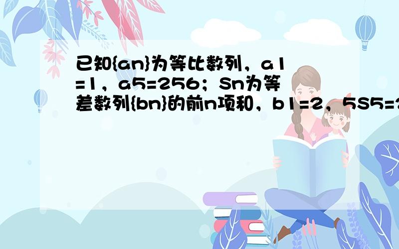 已知{an}为等比数列，a1=1，a5=256；Sn为等差数列{bn}的前n项和，b1=2，5S5=2S8．