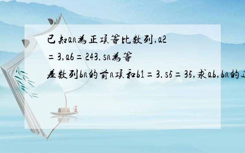 已知an为正项等比数列,a2=3,a6=243.sn为等差数列bn的前n项和b1=3.s5=35,求ab,bn的通项公式