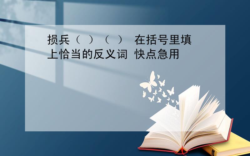 损兵（ ）（ ） 在括号里填上恰当的反义词 快点急用