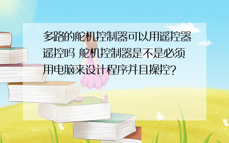 多路的舵机控制器可以用遥控器遥控吗 舵机控制器是不是必须用电脑来设计程序并且操控?