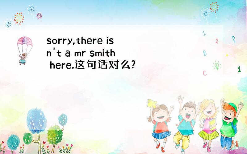 sorry,there isn't a mr smith here.这句话对么?