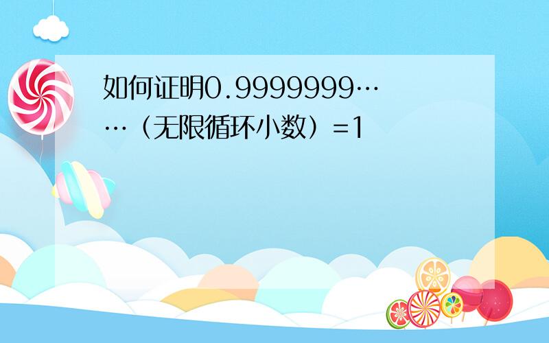 如何证明0.9999999……（无限循环小数）=1