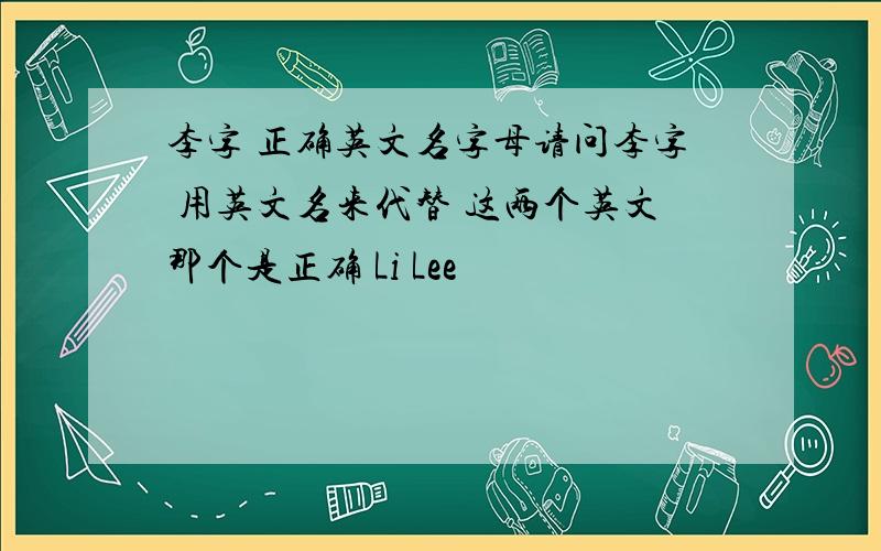 李字 正确英文名字母请问李字 用英文名来代替 这两个英文那个是正确 Li Lee