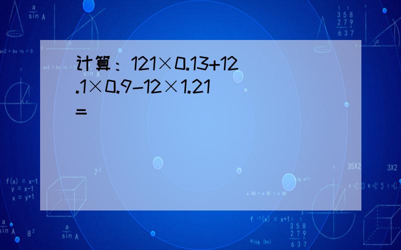 计算：121×0.13+12.1×0.9-12×1.21=______．