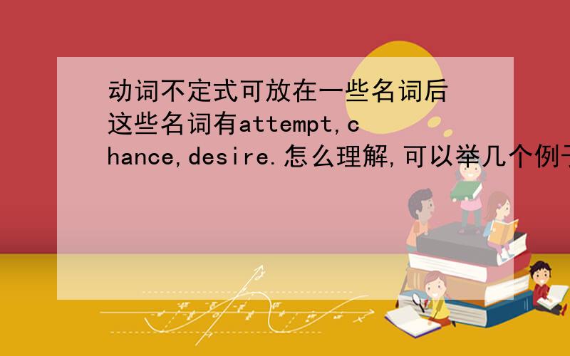 动词不定式可放在一些名词后 这些名词有attempt,chance,desire.怎么理解,可以举几个例子吗?