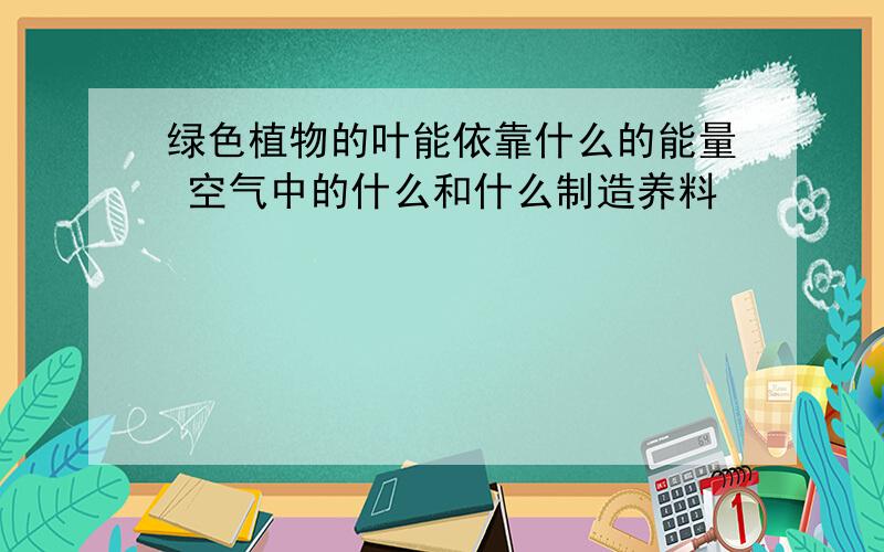 绿色植物的叶能依靠什么的能量 空气中的什么和什么制造养料