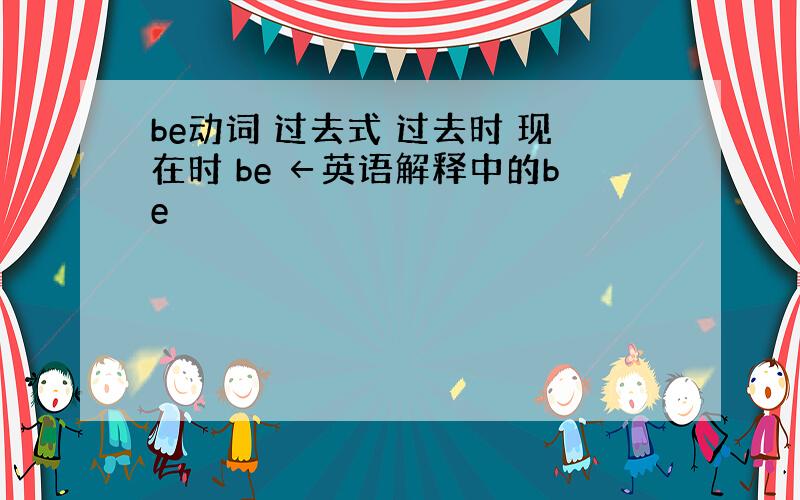 be动词 过去式 过去时 现在时 be ←英语解释中的be