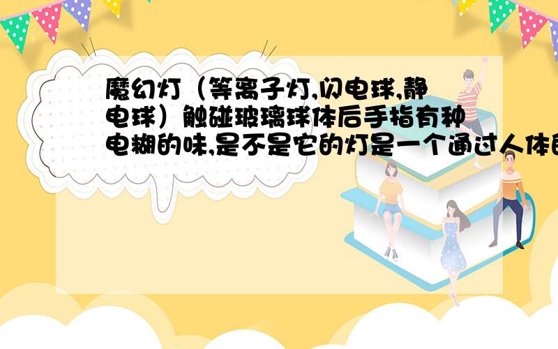 魔幻灯（等离子灯,闪电球,静电球）触碰玻璃球体后手指有种电糊的味,是不是它的灯是一个通过人体的电路