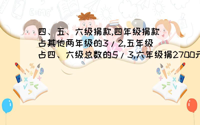 四、五、六级捐款,四年级捐款占其他两年级的3/2,五年级占四、六级总数的5/3,六年级捐2700元,三个年级共捐