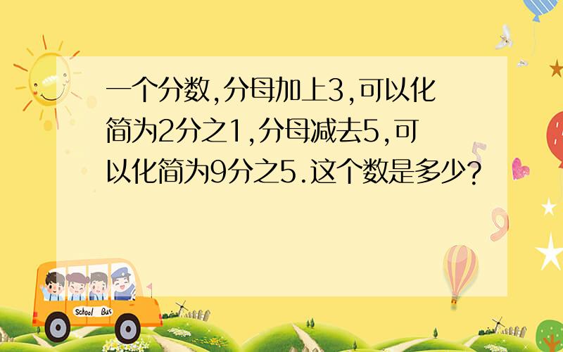 一个分数,分母加上3,可以化简为2分之1,分母减去5,可以化简为9分之5.这个数是多少?