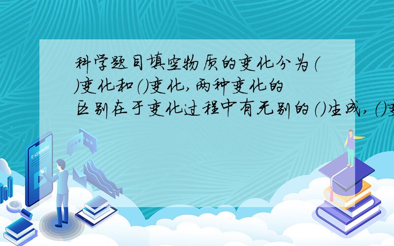 科学题目填空物质的变化分为（）变化和（）变化,两种变化的区别在于变化过程中有无别的（）生成,（）变化中伴随着（）变化的发