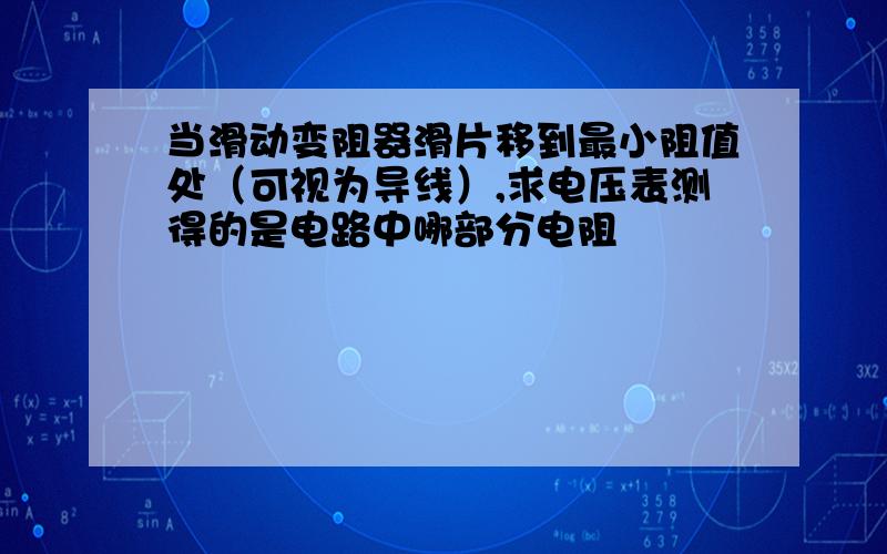 当滑动变阻器滑片移到最小阻值处（可视为导线）,求电压表测得的是电路中哪部分电阻