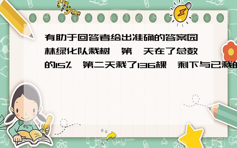 有助于回答者给出准确的答案园林绿化队栽树,第一天在了总数的15%,第二天栽了136棵,剩下与已栽的棵数的比是3:5.树有