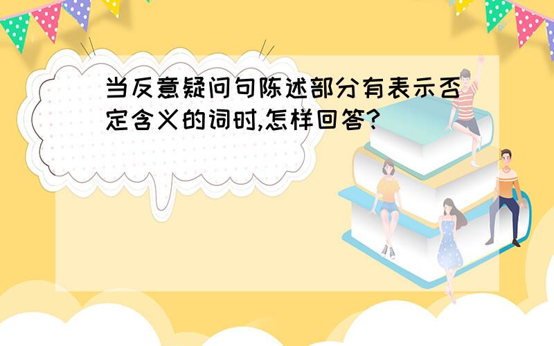 当反意疑问句陈述部分有表示否定含义的词时,怎样回答?