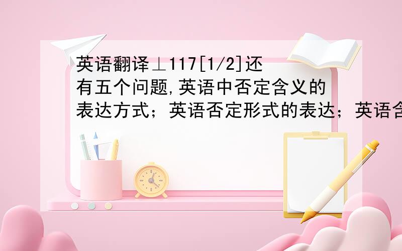 英语翻译⊥117[1/2]还有五个问题,英语中否定含义的表达方式；英语否定形式的表达；英语含蓄否定的表达及其翻译；浅谈英