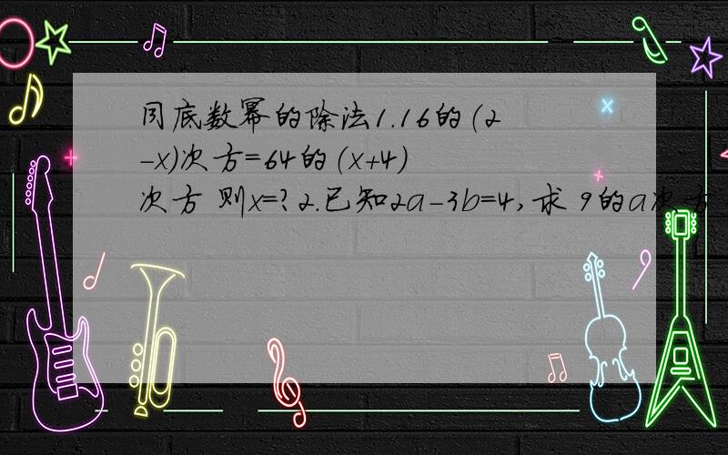 同底数幂的除法1.16的（2-x）次方=64的（x+4）次方 则x=?2.已知2a-3b=4,求 9的a次方÷27的b次