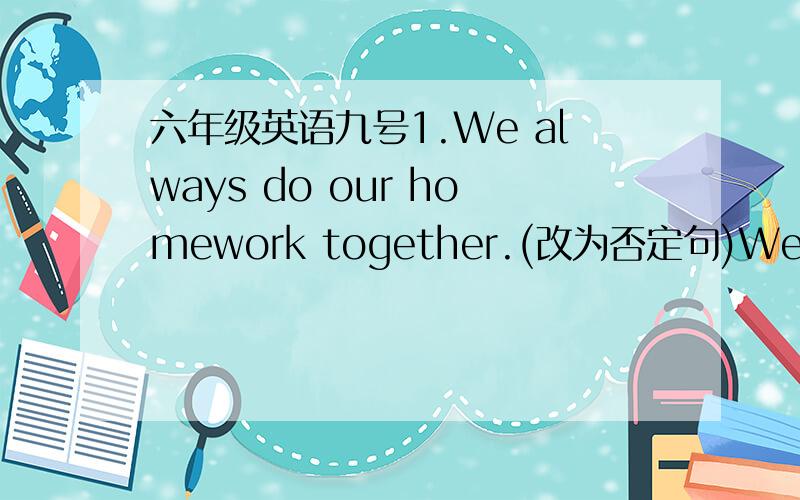 六年级英语九号1.We always do our homework together.(改为否定句)We ______