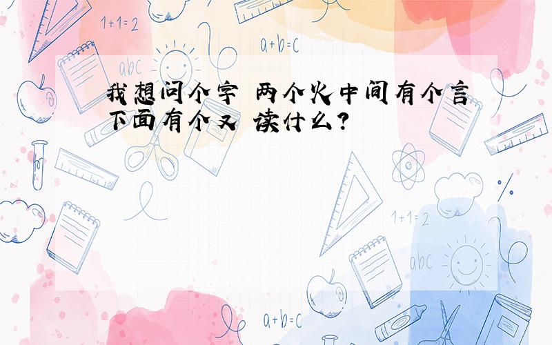 我想问个字 两个火中间有个言下面有个又 读什么?