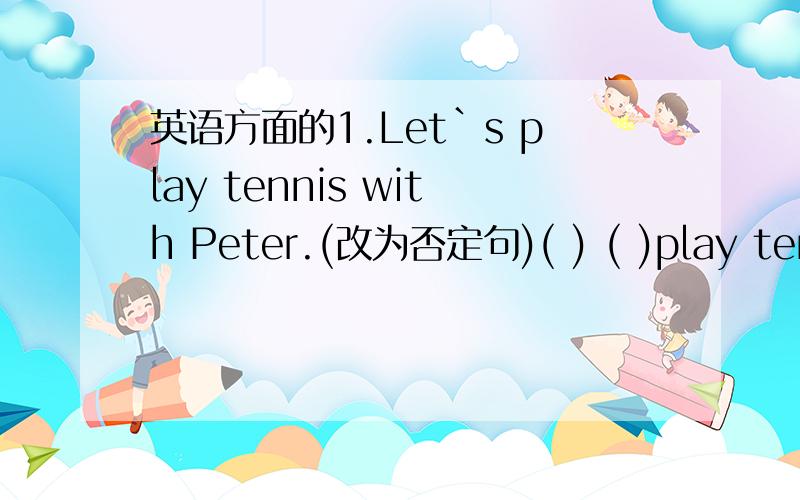 英语方面的1.Let`s play tennis with Peter.(改为否定句)( ) ( )play tenni