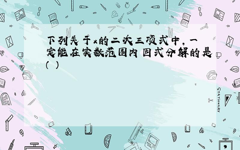 下列关于x的二次三项式中,一定能在实数范围内因式分解的是（ ）