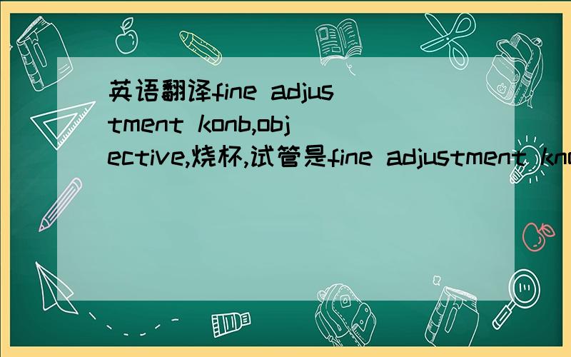 英语翻译fine adjustment konb,objective,烧杯,试管是fine adjustment kno