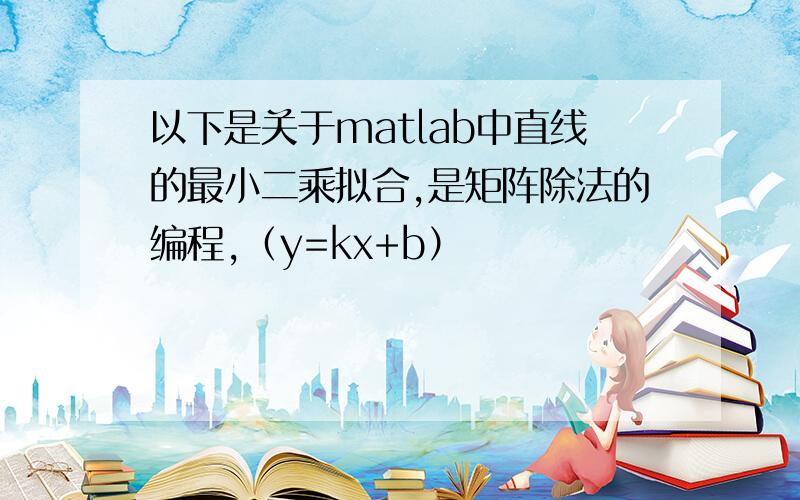 以下是关于matlab中直线的最小二乘拟合,是矩阵除法的编程,（y=kx+b）