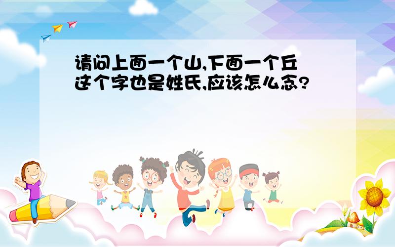 请问上面一个山,下面一个丘 这个字也是姓氏,应该怎么念?