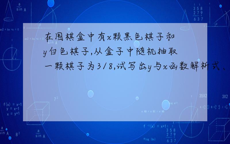 在围棋盒中有x颗黑色棋子和 y白色棋子,从盒子中随机抽取一颗棋子为3/8,试写出y与x函数解析式、