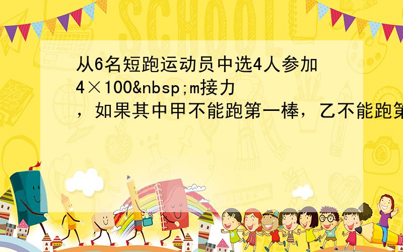 从6名短跑运动员中选4人参加4×100 m接力，如果其中甲不能跑第一棒，乙不能跑第四棒，问共有多少种参赛方法？