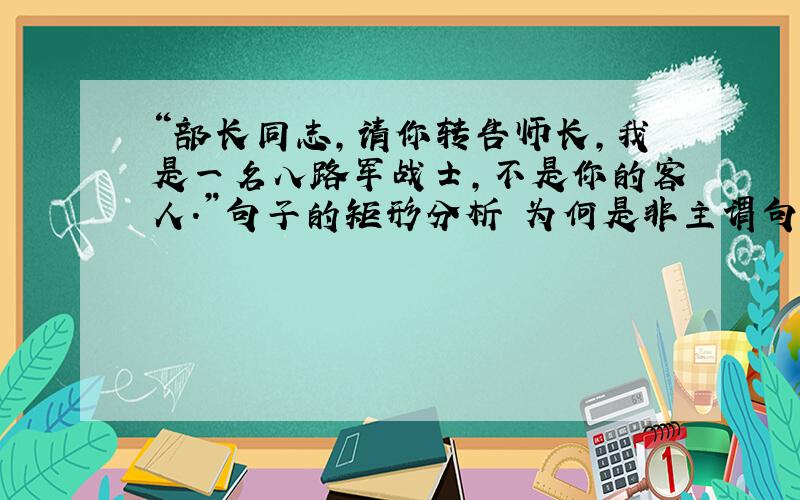 “部长同志,请你转告师长,我是一名八路军战士,不是你的客人.”句子的矩形分析 为何是非主谓句?