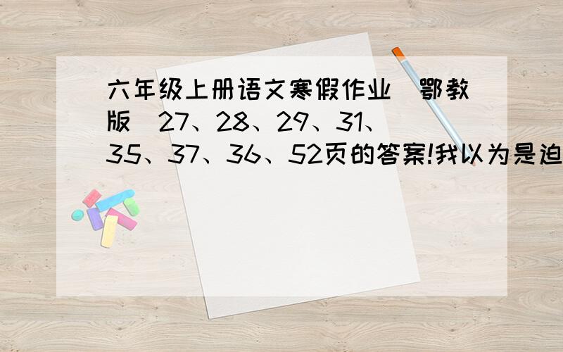 六年级上册语文寒假作业（鄂教版）27、28、29、31、35、37、36、52页的答案!我以为是迫不得已、不要说我