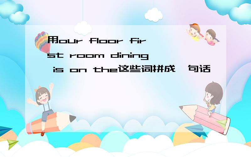 用our floor first room dining is on the这些词拼成一句话