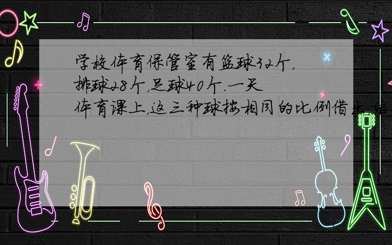 学校体育保管室有篮球32个，排球28个，足球40个．一天体育课上，这三种球按相同的比例借出，结果一共还剩75个，那么排球