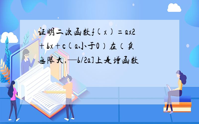 证明二次函数f(x)=ax2+bx+c(a小于0）在（负无限大,—b/2a]上是增函数