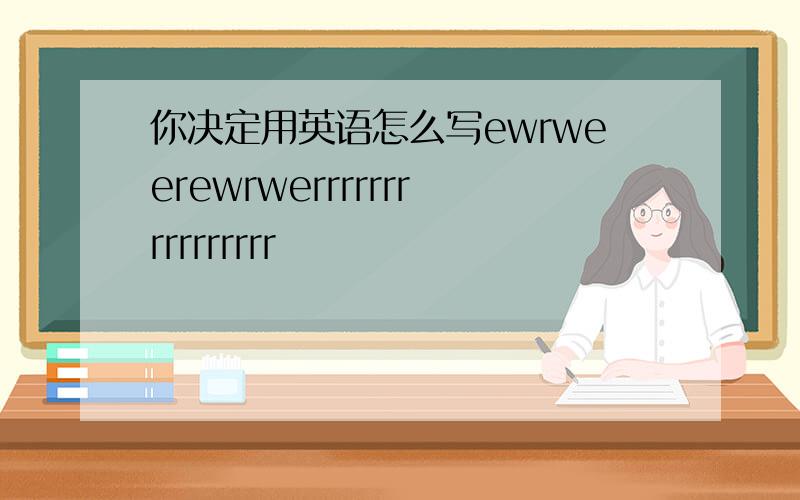 你决定用英语怎么写ewrweerewrwerrrrrrrrrrrrrrrr