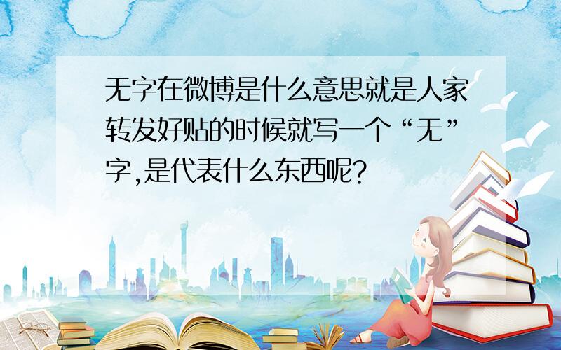 无字在微博是什么意思就是人家转发好贴的时候就写一个“无”字,是代表什么东西呢?