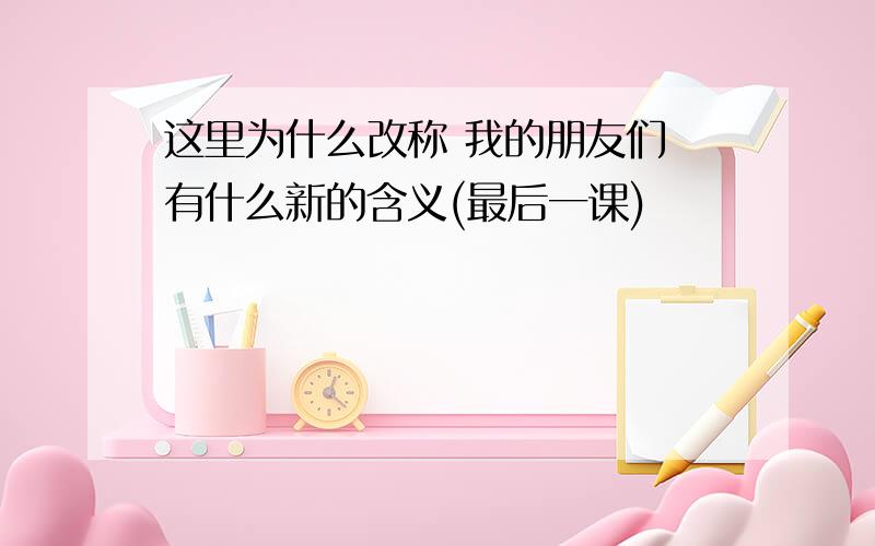 这里为什么改称 我的朋友们 有什么新的含义(最后一课)