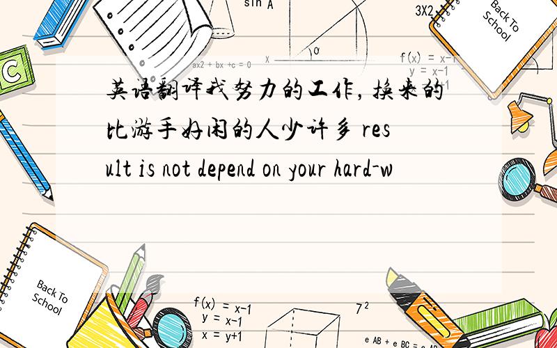 英语翻译我努力的工作，换来的比游手好闲的人少许多 result is not depend on your hard-w